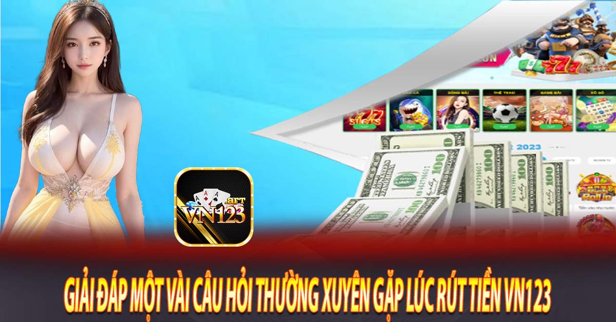 Giải đáp một vài câu hỏi thường xuyên gặp lúc rút tiền Vn123